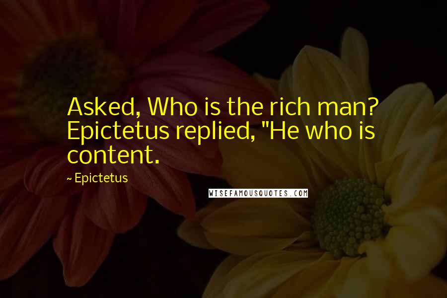 Epictetus Quotes: Asked, Who is the rich man? Epictetus replied, "He who is content.