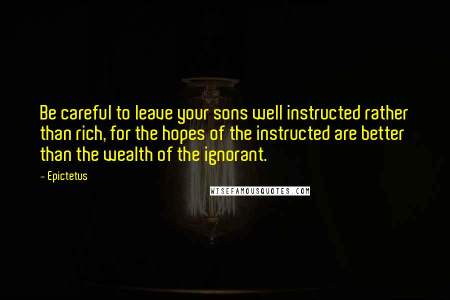 Epictetus Quotes: Be careful to leave your sons well instructed rather than rich, for the hopes of the instructed are better than the wealth of the ignorant.