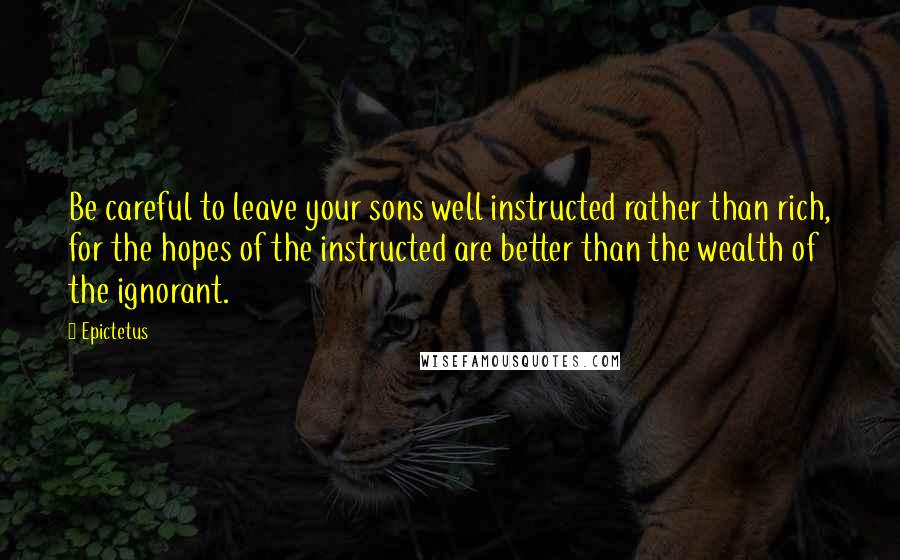 Epictetus Quotes: Be careful to leave your sons well instructed rather than rich, for the hopes of the instructed are better than the wealth of the ignorant.