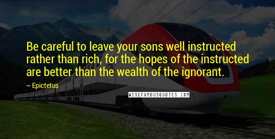 Epictetus Quotes: Be careful to leave your sons well instructed rather than rich, for the hopes of the instructed are better than the wealth of the ignorant.