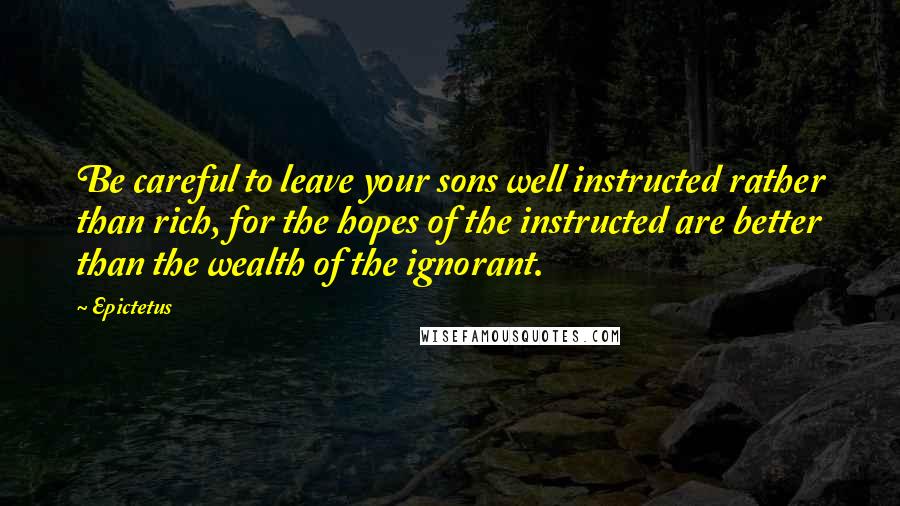 Epictetus Quotes: Be careful to leave your sons well instructed rather than rich, for the hopes of the instructed are better than the wealth of the ignorant.