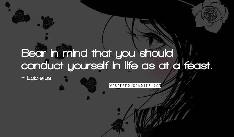 Epictetus Quotes: Bear in mind that you should conduct yourself in life as at a feast.