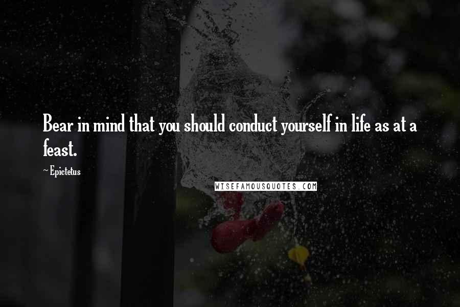 Epictetus Quotes: Bear in mind that you should conduct yourself in life as at a feast.