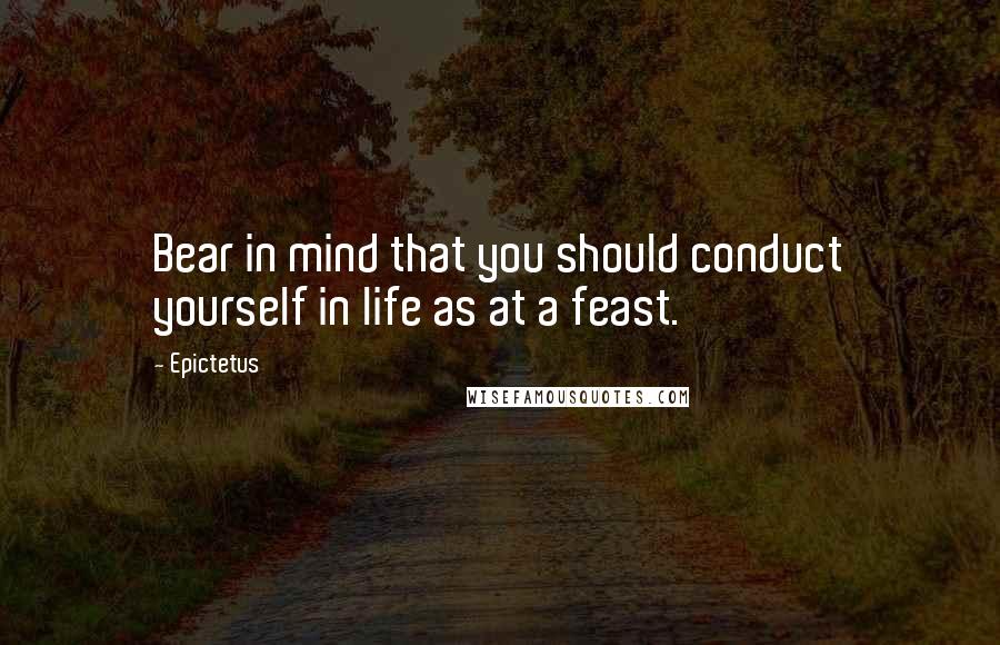 Epictetus Quotes: Bear in mind that you should conduct yourself in life as at a feast.
