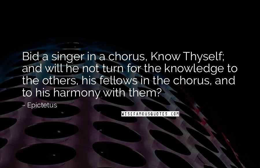 Epictetus Quotes: Bid a singer in a chorus, Know Thyself; and will he not turn for the knowledge to the others, his fellows in the chorus, and to his harmony with them?