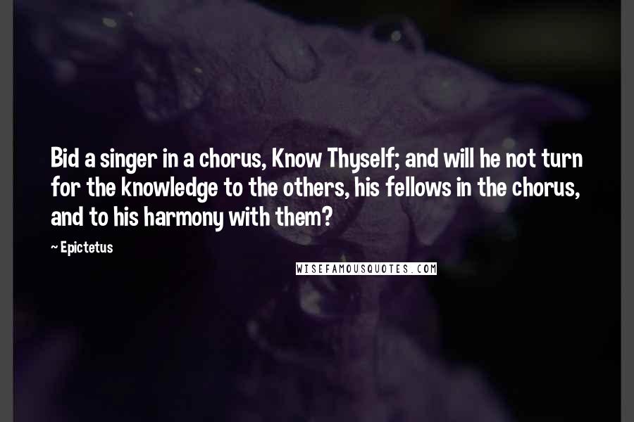Epictetus Quotes: Bid a singer in a chorus, Know Thyself; and will he not turn for the knowledge to the others, his fellows in the chorus, and to his harmony with them?