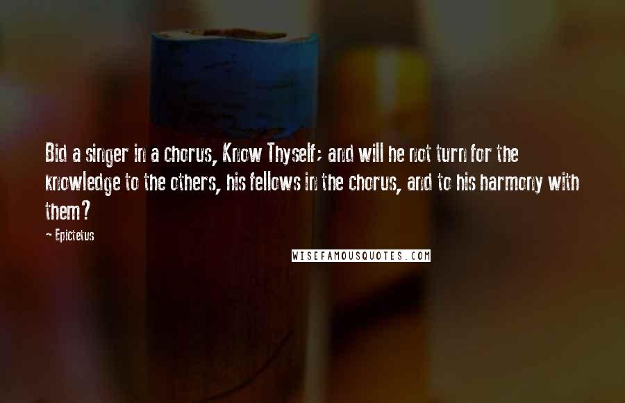 Epictetus Quotes: Bid a singer in a chorus, Know Thyself; and will he not turn for the knowledge to the others, his fellows in the chorus, and to his harmony with them?