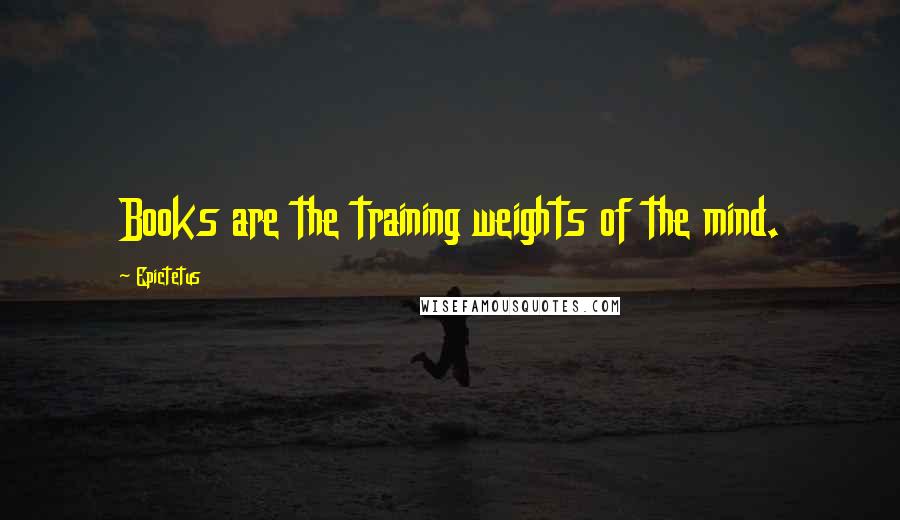 Epictetus Quotes: Books are the training weights of the mind.