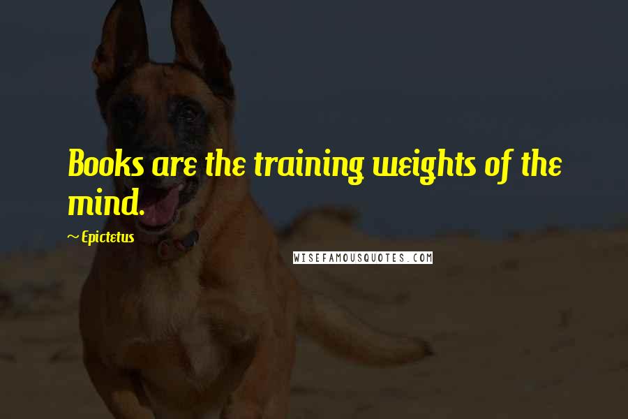 Epictetus Quotes: Books are the training weights of the mind.