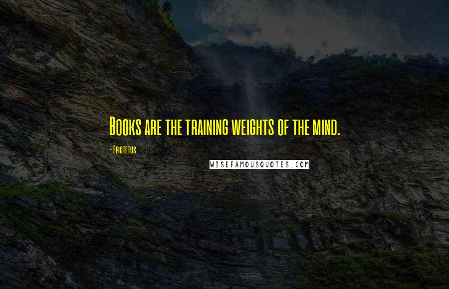 Epictetus Quotes: Books are the training weights of the mind.