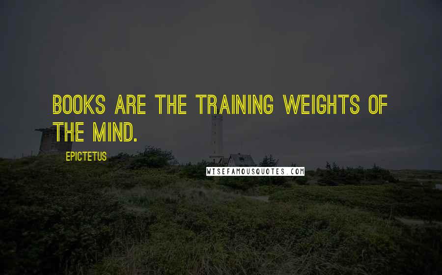 Epictetus Quotes: Books are the training weights of the mind.