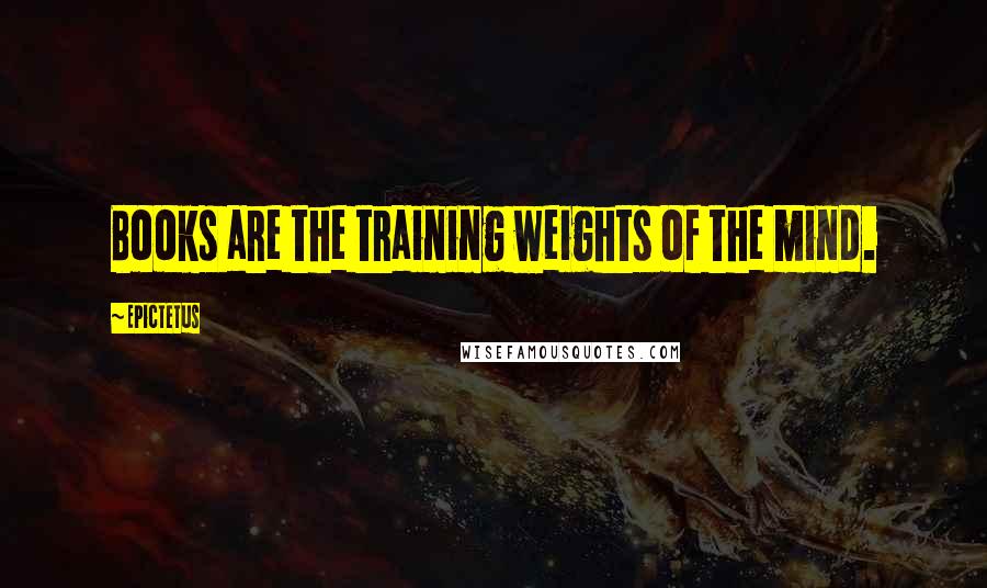 Epictetus Quotes: Books are the training weights of the mind.
