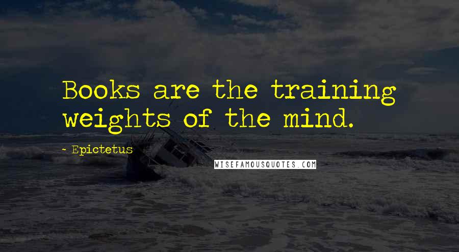 Epictetus Quotes: Books are the training weights of the mind.