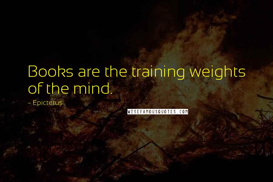 Epictetus Quotes: Books are the training weights of the mind.