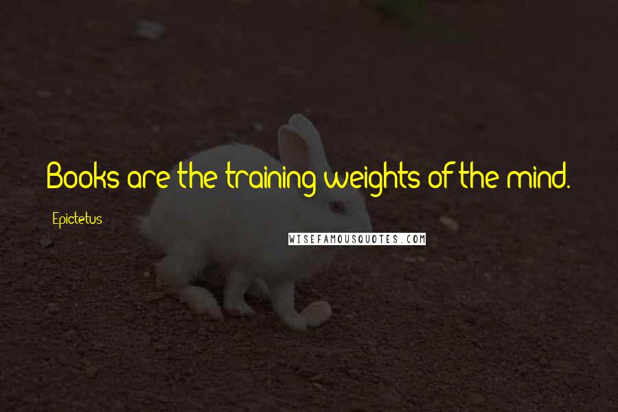 Epictetus Quotes: Books are the training weights of the mind.