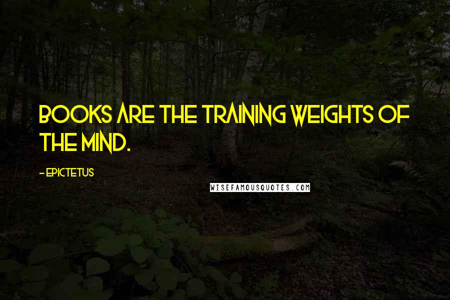 Epictetus Quotes: Books are the training weights of the mind.