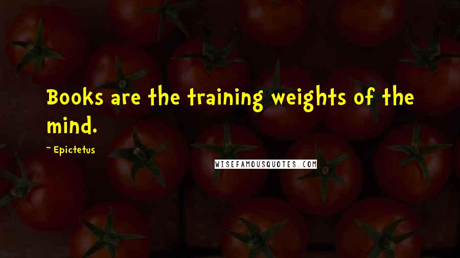 Epictetus Quotes: Books are the training weights of the mind.