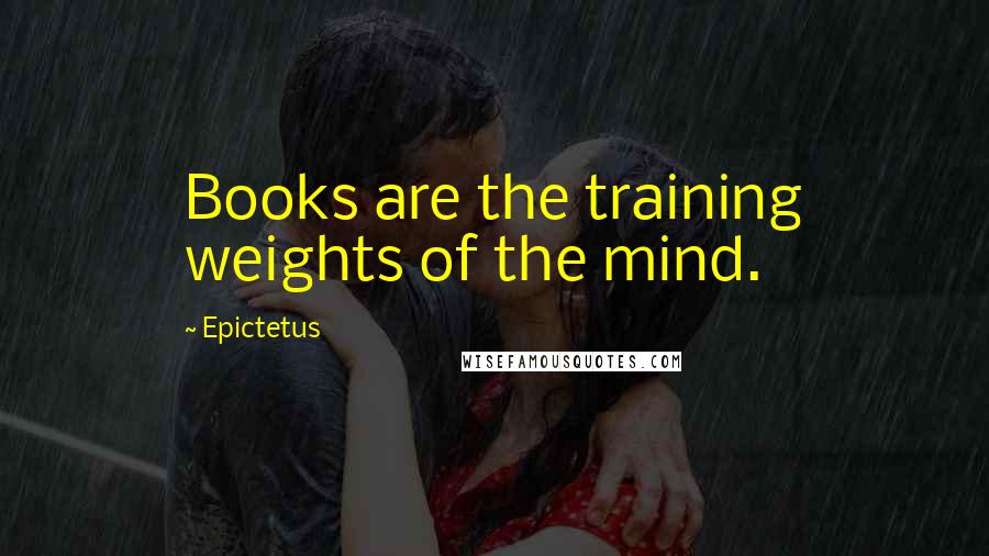 Epictetus Quotes: Books are the training weights of the mind.