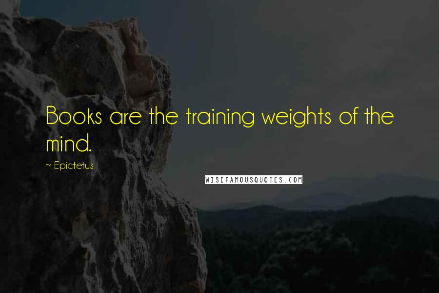 Epictetus Quotes: Books are the training weights of the mind.