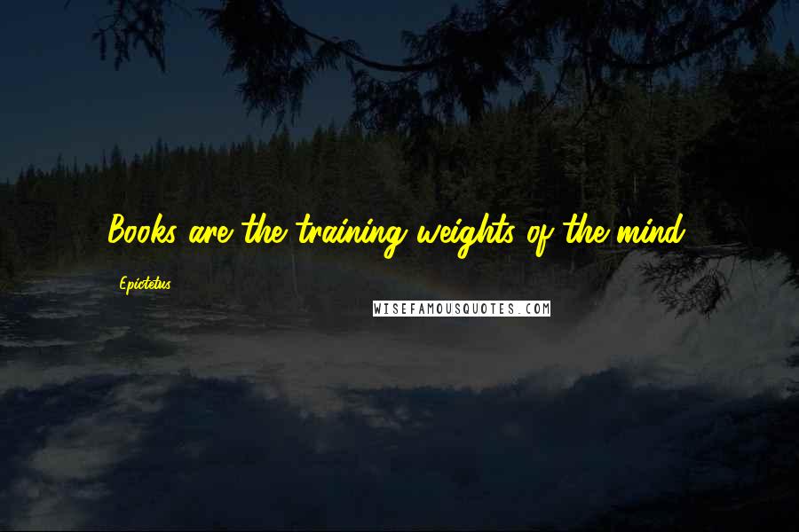 Epictetus Quotes: Books are the training weights of the mind.