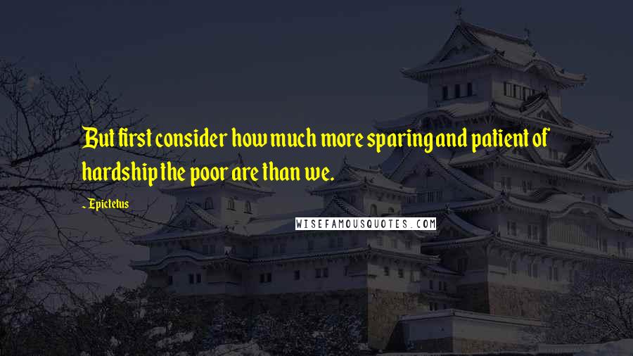 Epictetus Quotes: But first consider how much more sparing and patient of hardship the poor are than we.