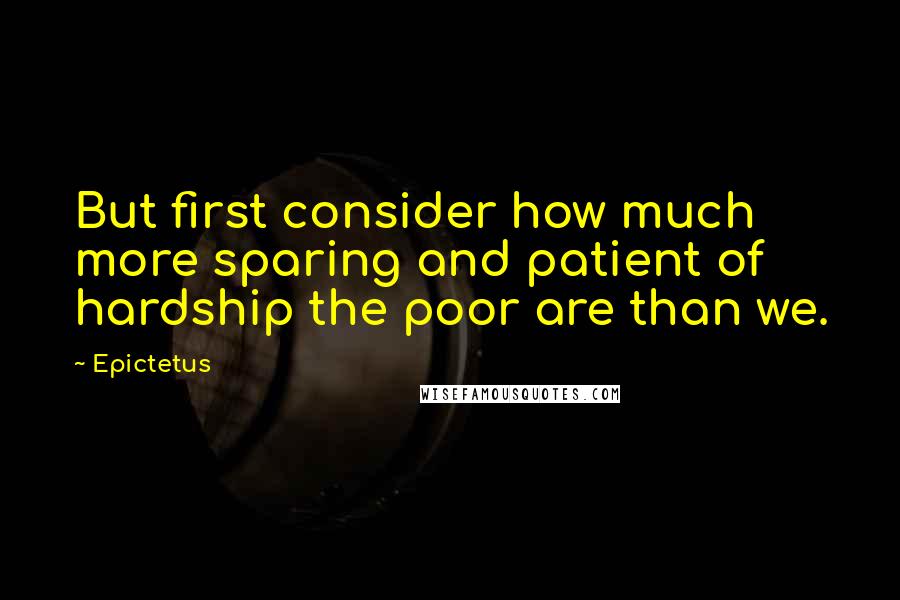 Epictetus Quotes: But first consider how much more sparing and patient of hardship the poor are than we.