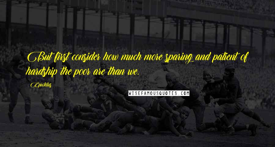 Epictetus Quotes: But first consider how much more sparing and patient of hardship the poor are than we.