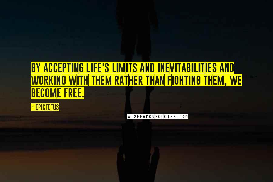 Epictetus Quotes: By accepting life's limits and inevitabilities and working with them rather than fighting them, we become free.