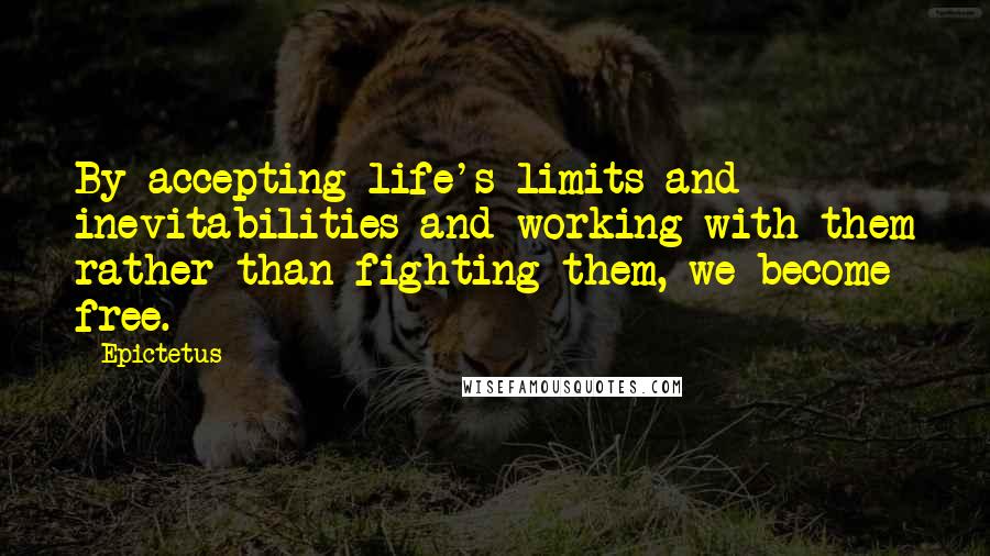 Epictetus Quotes: By accepting life's limits and inevitabilities and working with them rather than fighting them, we become free.