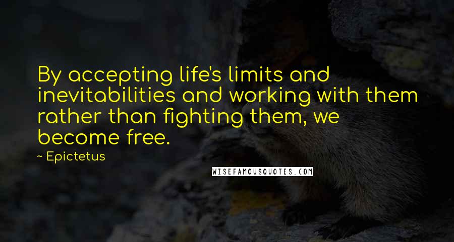 Epictetus Quotes: By accepting life's limits and inevitabilities and working with them rather than fighting them, we become free.