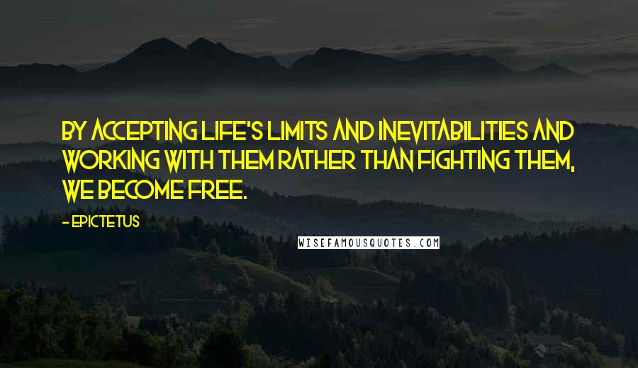 Epictetus Quotes: By accepting life's limits and inevitabilities and working with them rather than fighting them, we become free.