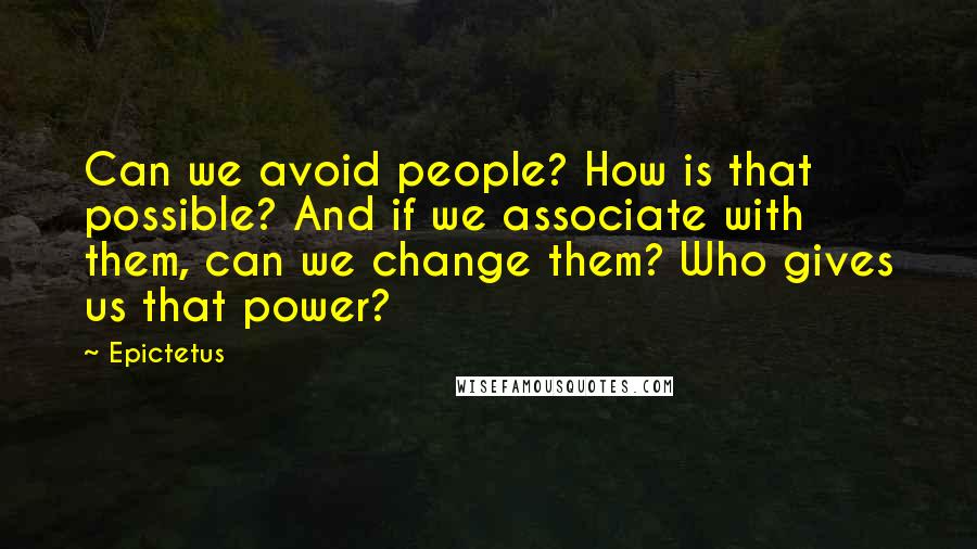 Epictetus Quotes: Can we avoid people? How is that possible? And if we associate with them, can we change them? Who gives us that power?