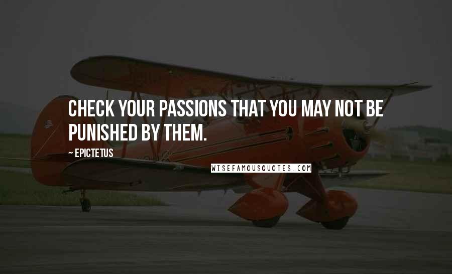 Epictetus Quotes: Check your passions that you may not be punished by them.