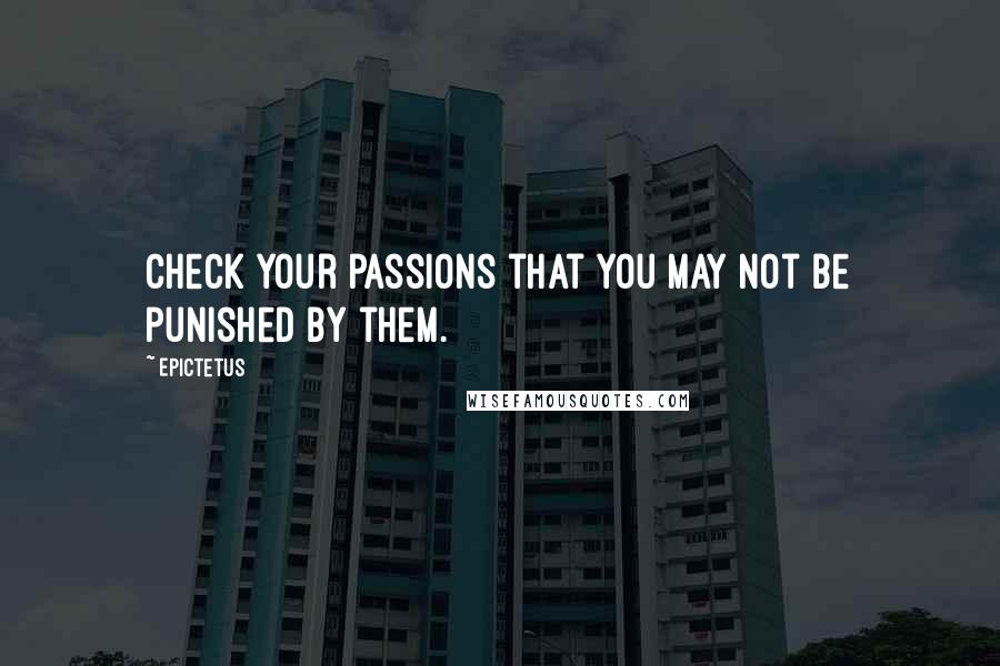 Epictetus Quotes: Check your passions that you may not be punished by them.