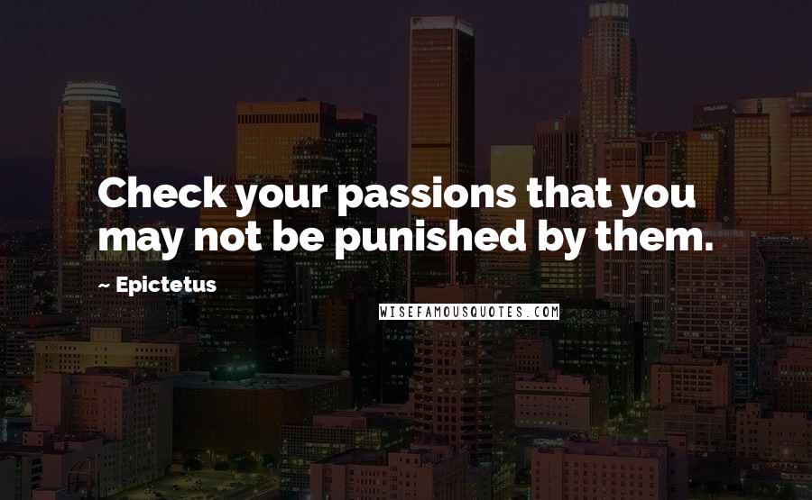 Epictetus Quotes: Check your passions that you may not be punished by them.