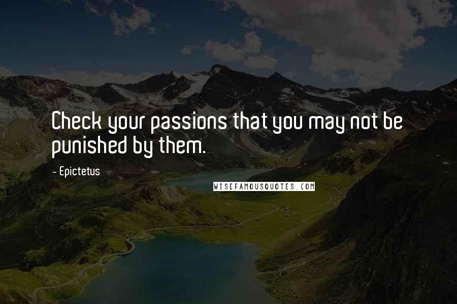 Epictetus Quotes: Check your passions that you may not be punished by them.