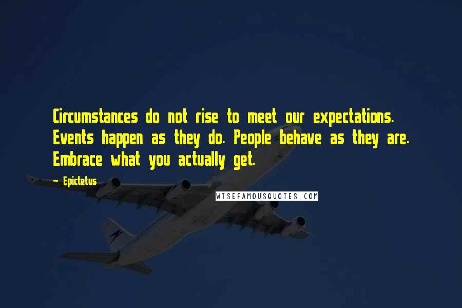 Epictetus Quotes: Circumstances do not rise to meet our expectations. Events happen as they do. People behave as they are. Embrace what you actually get.