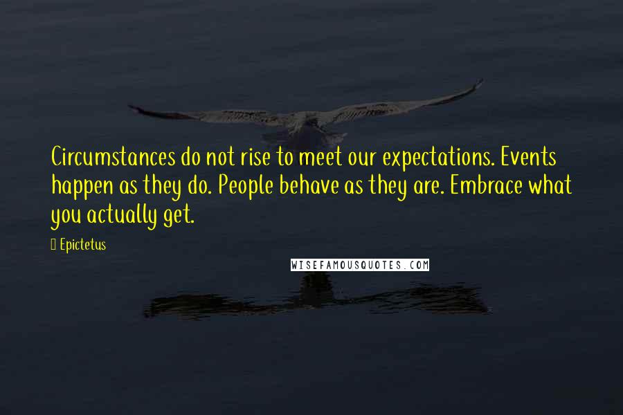 Epictetus Quotes: Circumstances do not rise to meet our expectations. Events happen as they do. People behave as they are. Embrace what you actually get.
