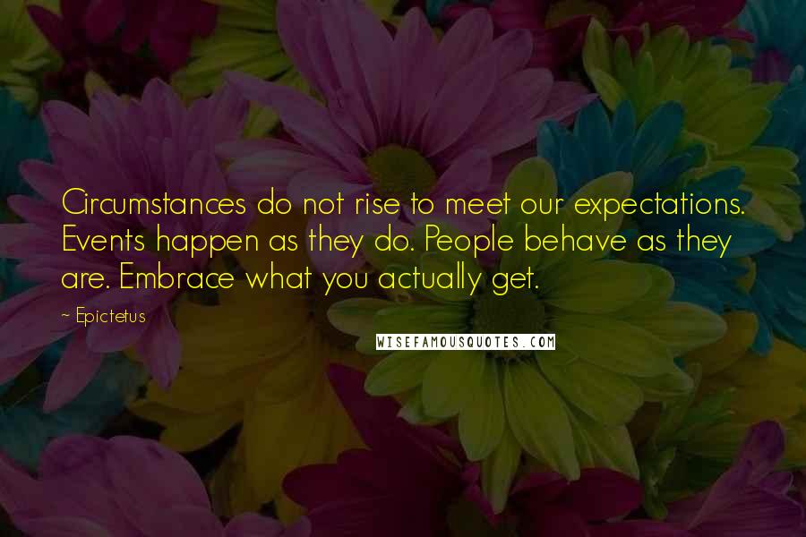 Epictetus Quotes: Circumstances do not rise to meet our expectations. Events happen as they do. People behave as they are. Embrace what you actually get.