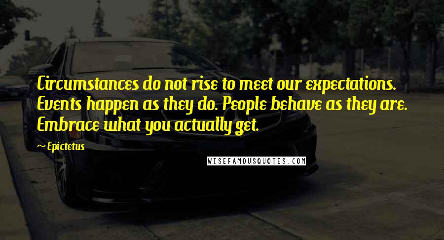 Epictetus Quotes: Circumstances do not rise to meet our expectations. Events happen as they do. People behave as they are. Embrace what you actually get.