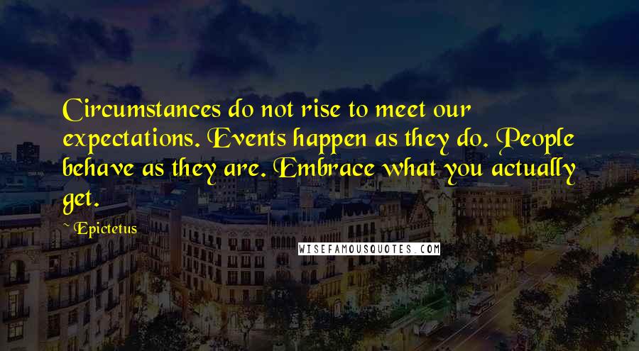 Epictetus Quotes: Circumstances do not rise to meet our expectations. Events happen as they do. People behave as they are. Embrace what you actually get.