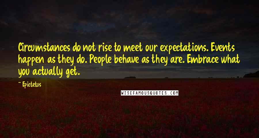 Epictetus Quotes: Circumstances do not rise to meet our expectations. Events happen as they do. People behave as they are. Embrace what you actually get.