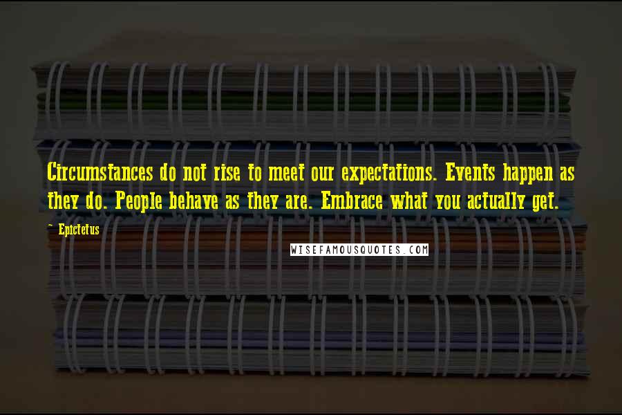 Epictetus Quotes: Circumstances do not rise to meet our expectations. Events happen as they do. People behave as they are. Embrace what you actually get.