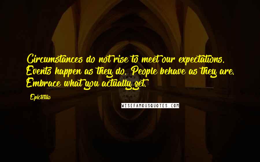 Epictetus Quotes: Circumstances do not rise to meet our expectations. Events happen as they do. People behave as they are. Embrace what you actually get.