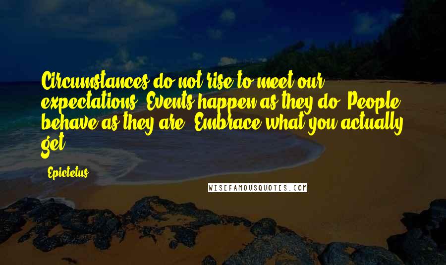 Epictetus Quotes: Circumstances do not rise to meet our expectations. Events happen as they do. People behave as they are. Embrace what you actually get.