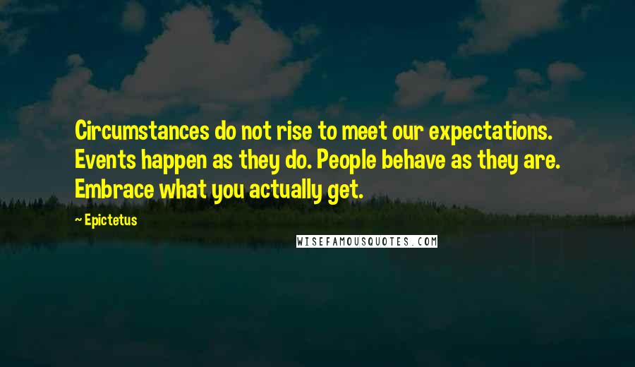 Epictetus Quotes: Circumstances do not rise to meet our expectations. Events happen as they do. People behave as they are. Embrace what you actually get.