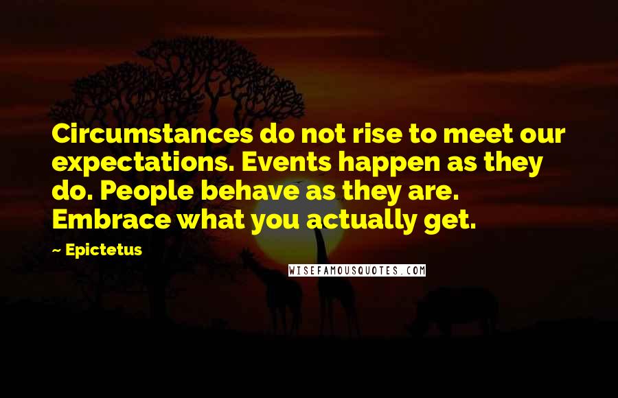 Epictetus Quotes: Circumstances do not rise to meet our expectations. Events happen as they do. People behave as they are. Embrace what you actually get.