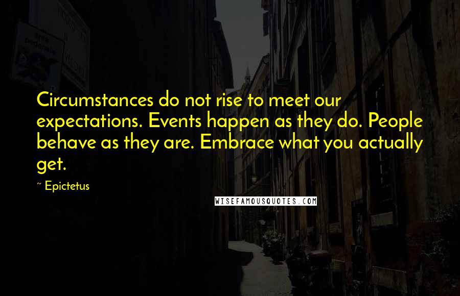 Epictetus Quotes: Circumstances do not rise to meet our expectations. Events happen as they do. People behave as they are. Embrace what you actually get.