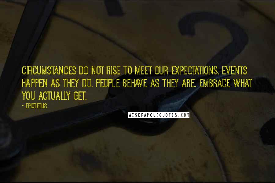 Epictetus Quotes: Circumstances do not rise to meet our expectations. Events happen as they do. People behave as they are. Embrace what you actually get.