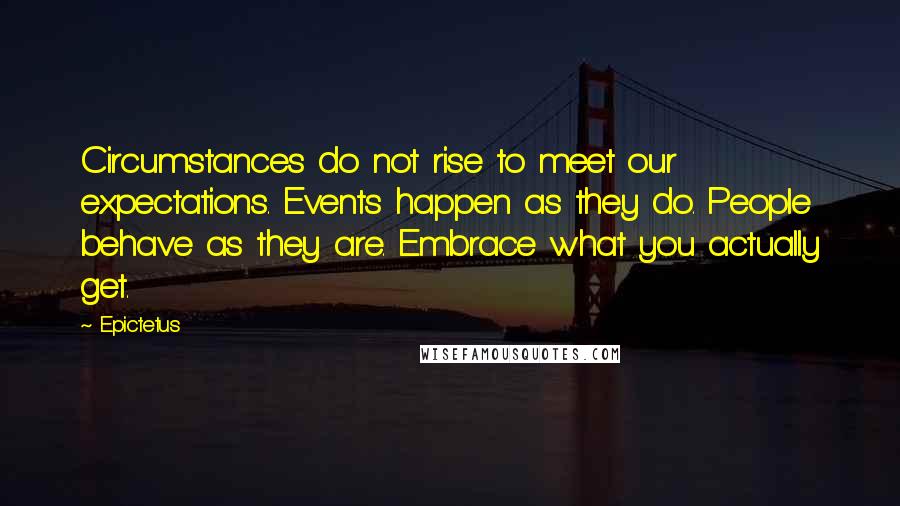 Epictetus Quotes: Circumstances do not rise to meet our expectations. Events happen as they do. People behave as they are. Embrace what you actually get.